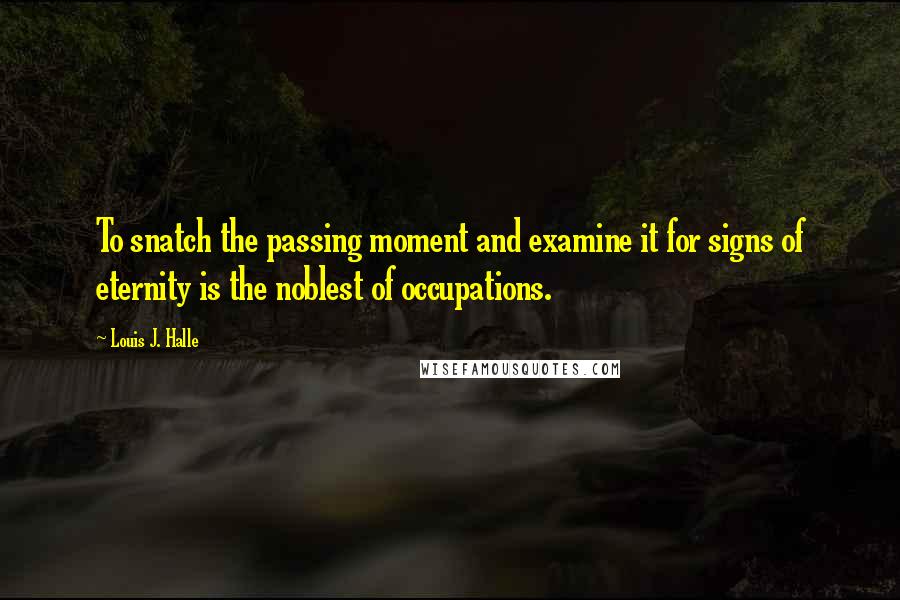 Louis J. Halle Quotes: To snatch the passing moment and examine it for signs of eternity is the noblest of occupations.