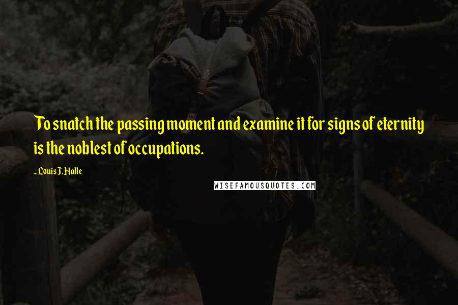 Louis J. Halle Quotes: To snatch the passing moment and examine it for signs of eternity is the noblest of occupations.