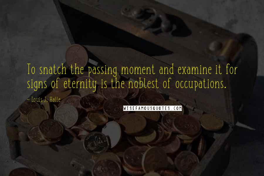 Louis J. Halle Quotes: To snatch the passing moment and examine it for signs of eternity is the noblest of occupations.