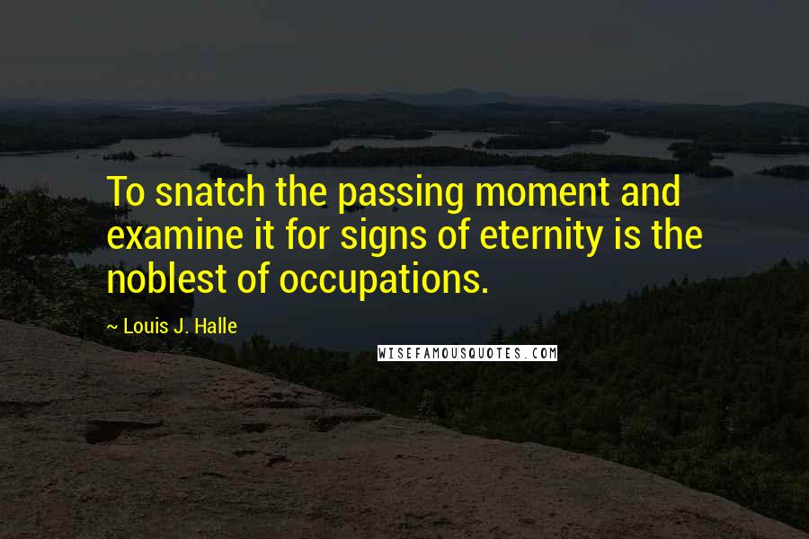 Louis J. Halle Quotes: To snatch the passing moment and examine it for signs of eternity is the noblest of occupations.