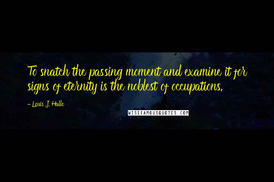 Louis J. Halle Quotes: To snatch the passing moment and examine it for signs of eternity is the noblest of occupations.