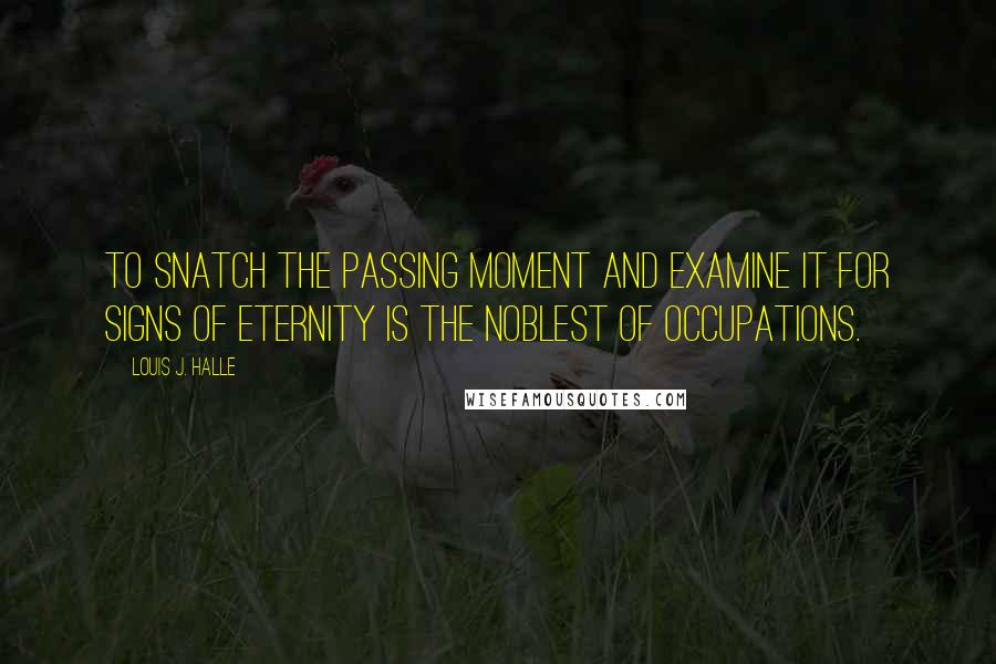 Louis J. Halle Quotes: To snatch the passing moment and examine it for signs of eternity is the noblest of occupations.
