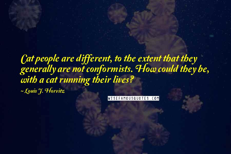 Louis J. Horvitz Quotes: Cat people are different, to the extent that they generally are not conformists. How could they be, with a cat running their lives?