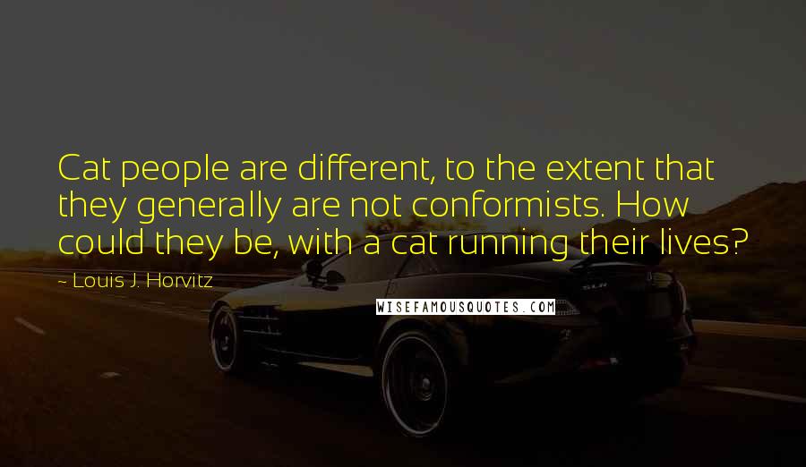 Louis J. Horvitz Quotes: Cat people are different, to the extent that they generally are not conformists. How could they be, with a cat running their lives?