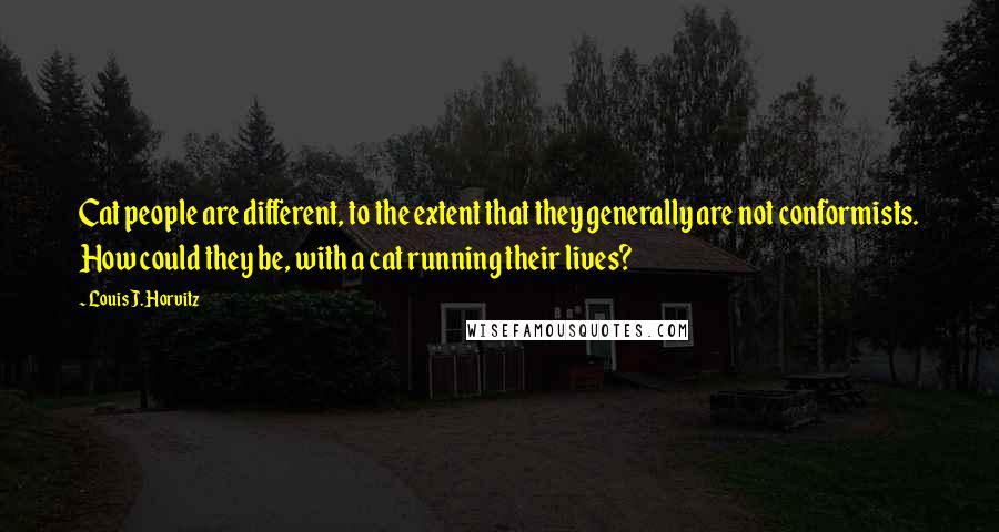 Louis J. Horvitz Quotes: Cat people are different, to the extent that they generally are not conformists. How could they be, with a cat running their lives?