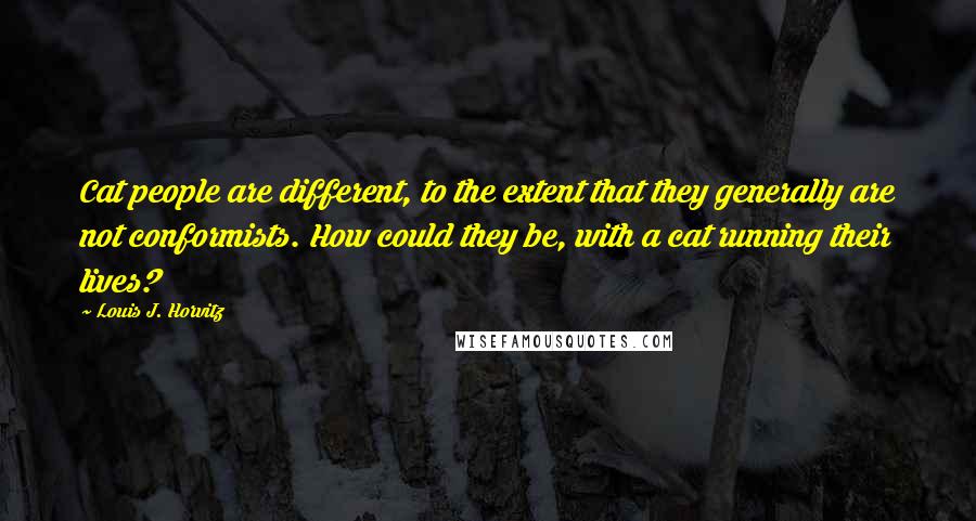 Louis J. Horvitz Quotes: Cat people are different, to the extent that they generally are not conformists. How could they be, with a cat running their lives?