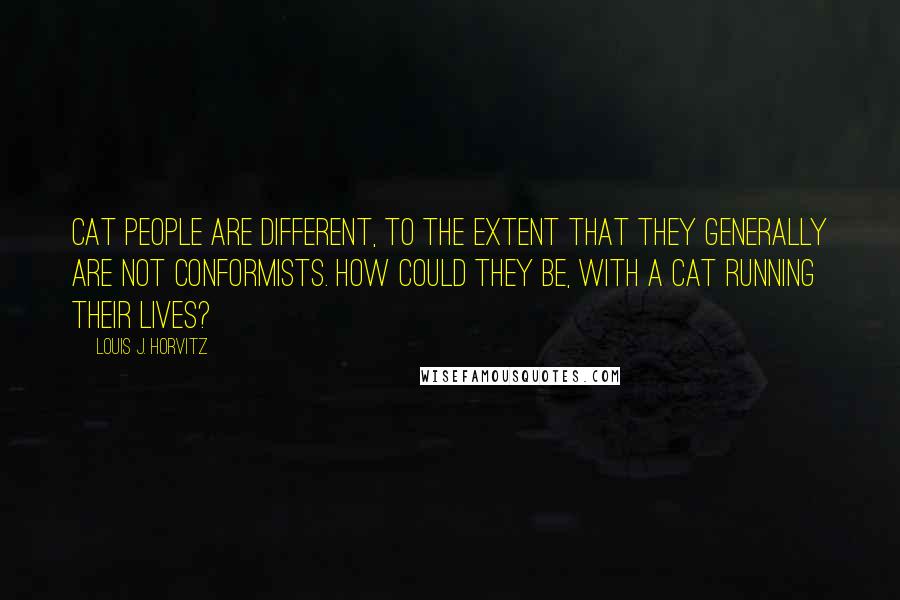 Louis J. Horvitz Quotes: Cat people are different, to the extent that they generally are not conformists. How could they be, with a cat running their lives?