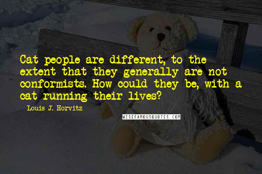 Louis J. Horvitz Quotes: Cat people are different, to the extent that they generally are not conformists. How could they be, with a cat running their lives?