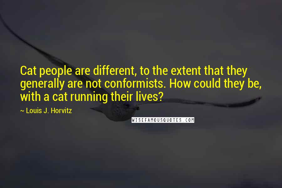 Louis J. Horvitz Quotes: Cat people are different, to the extent that they generally are not conformists. How could they be, with a cat running their lives?