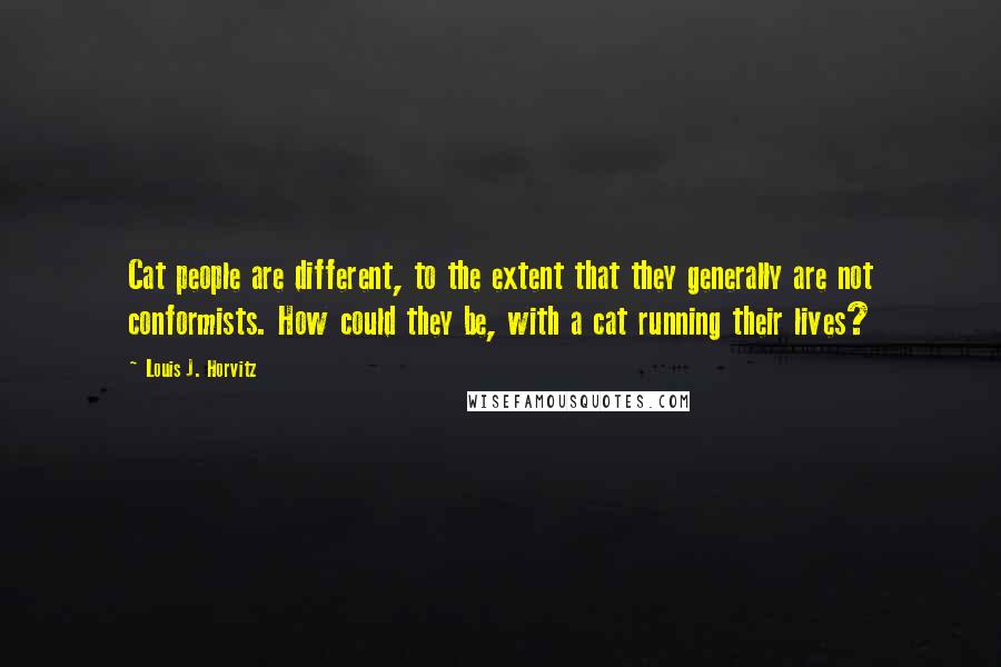 Louis J. Horvitz Quotes: Cat people are different, to the extent that they generally are not conformists. How could they be, with a cat running their lives?