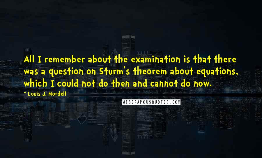 Louis J. Mordell Quotes: All I remember about the examination is that there was a question on Sturm's theorem about equations, which I could not do then and cannot do now.