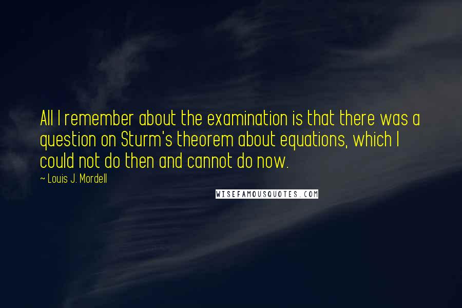 Louis J. Mordell Quotes: All I remember about the examination is that there was a question on Sturm's theorem about equations, which I could not do then and cannot do now.