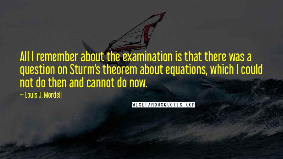 Louis J. Mordell Quotes: All I remember about the examination is that there was a question on Sturm's theorem about equations, which I could not do then and cannot do now.