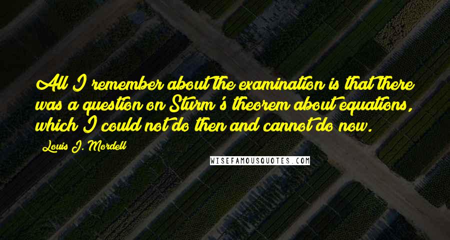 Louis J. Mordell Quotes: All I remember about the examination is that there was a question on Sturm's theorem about equations, which I could not do then and cannot do now.