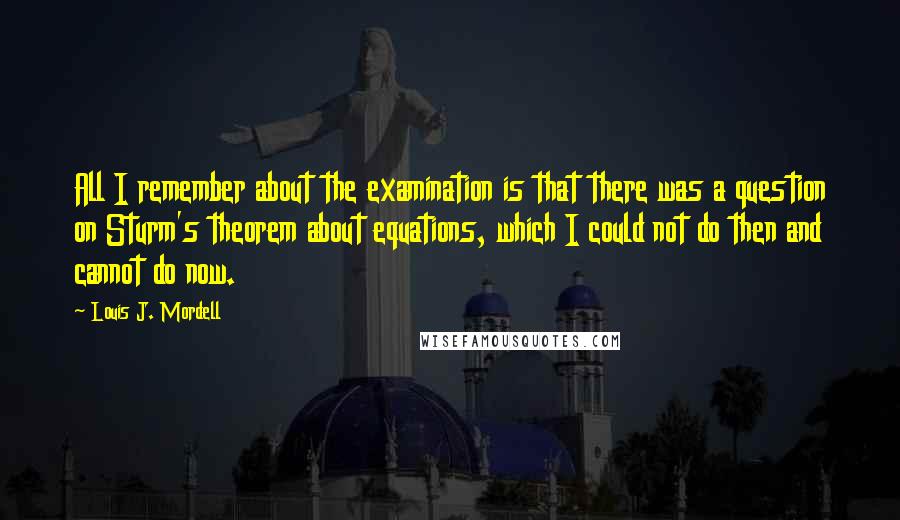 Louis J. Mordell Quotes: All I remember about the examination is that there was a question on Sturm's theorem about equations, which I could not do then and cannot do now.