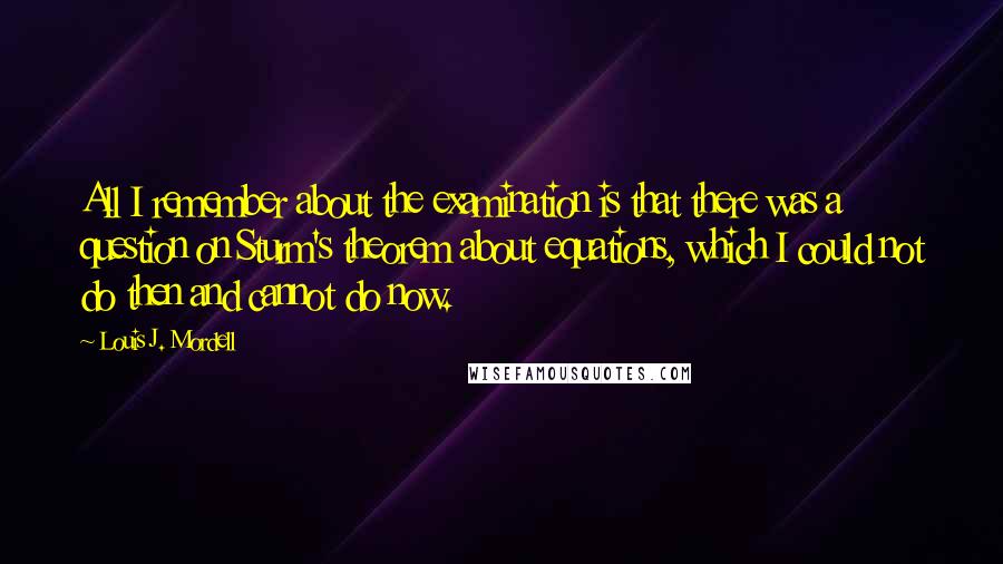 Louis J. Mordell Quotes: All I remember about the examination is that there was a question on Sturm's theorem about equations, which I could not do then and cannot do now.
