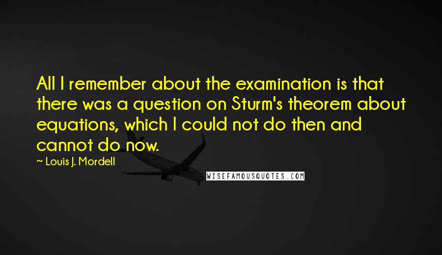 Louis J. Mordell Quotes: All I remember about the examination is that there was a question on Sturm's theorem about equations, which I could not do then and cannot do now.