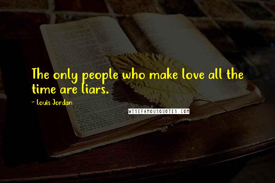 Louis Jordan Quotes: The only people who make love all the time are liars.