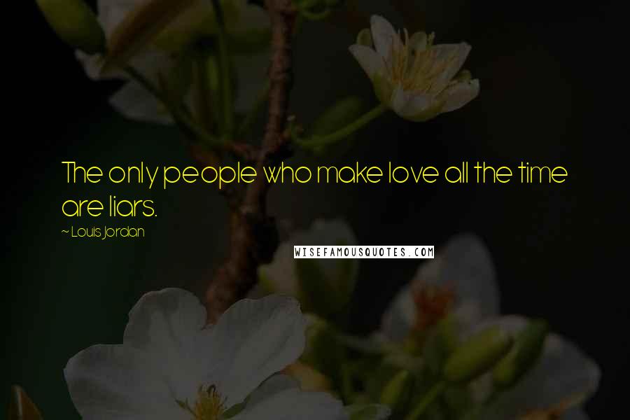 Louis Jordan Quotes: The only people who make love all the time are liars.