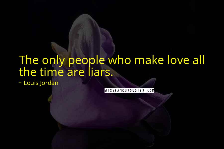 Louis Jordan Quotes: The only people who make love all the time are liars.