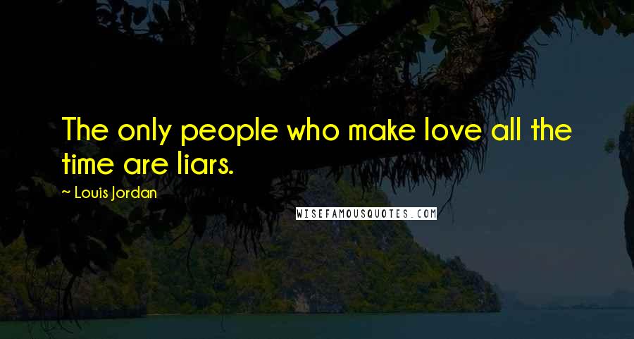 Louis Jordan Quotes: The only people who make love all the time are liars.