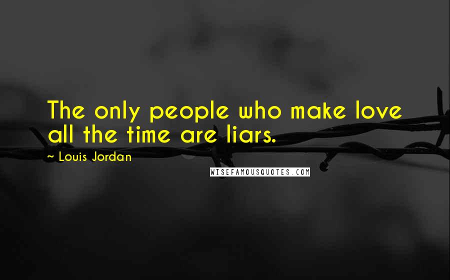 Louis Jordan Quotes: The only people who make love all the time are liars.