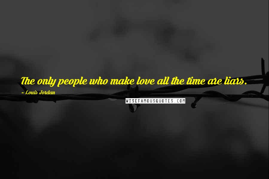 Louis Jordan Quotes: The only people who make love all the time are liars.