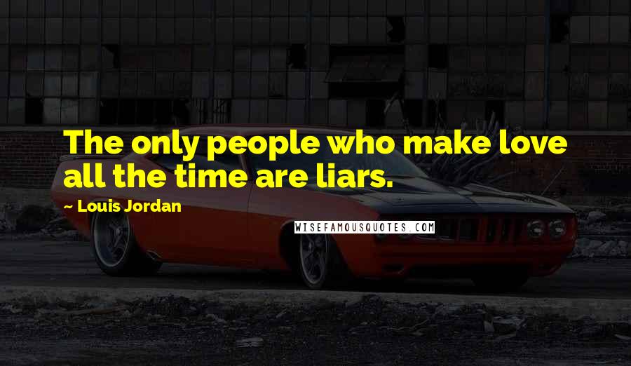 Louis Jordan Quotes: The only people who make love all the time are liars.