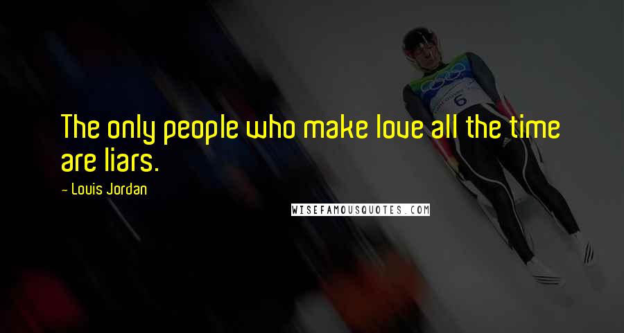 Louis Jordan Quotes: The only people who make love all the time are liars.