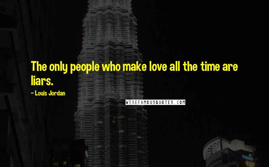 Louis Jordan Quotes: The only people who make love all the time are liars.