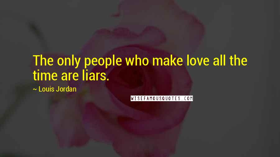Louis Jordan Quotes: The only people who make love all the time are liars.