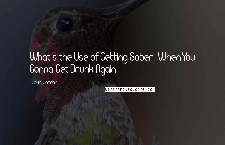 Louis Jordan Quotes: What's the Use of Getting Sober (When You Gonna Get Drunk Again)