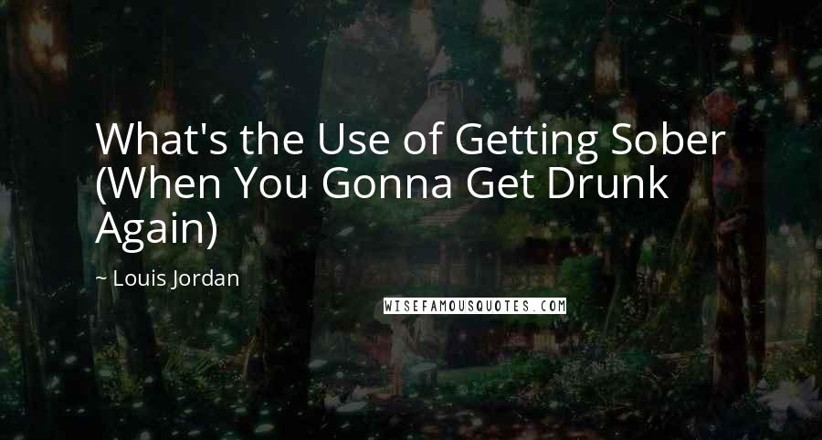 Louis Jordan Quotes: What's the Use of Getting Sober (When You Gonna Get Drunk Again)