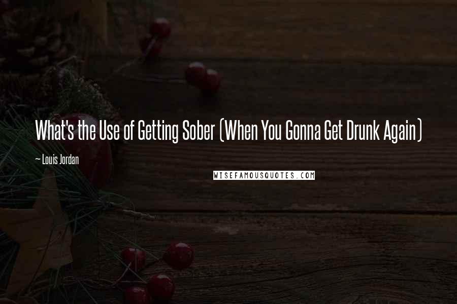 Louis Jordan Quotes: What's the Use of Getting Sober (When You Gonna Get Drunk Again)