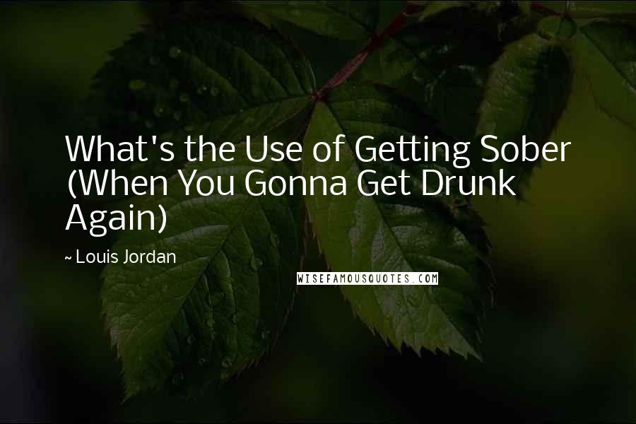 Louis Jordan Quotes: What's the Use of Getting Sober (When You Gonna Get Drunk Again)