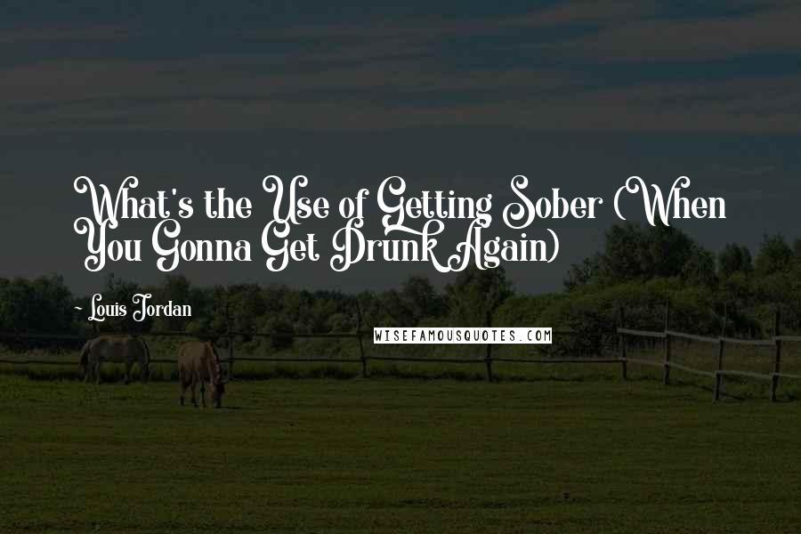 Louis Jordan Quotes: What's the Use of Getting Sober (When You Gonna Get Drunk Again)