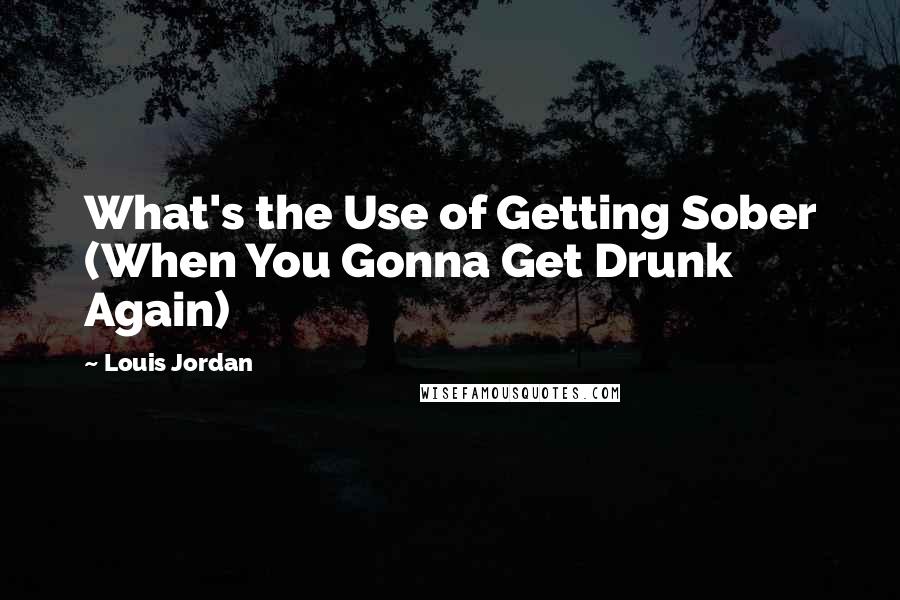 Louis Jordan Quotes: What's the Use of Getting Sober (When You Gonna Get Drunk Again)