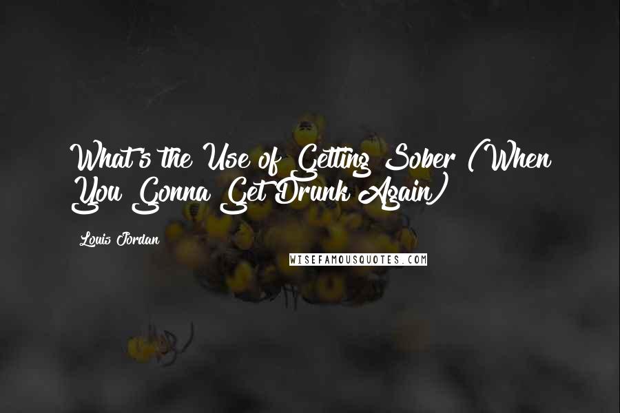 Louis Jordan Quotes: What's the Use of Getting Sober (When You Gonna Get Drunk Again)