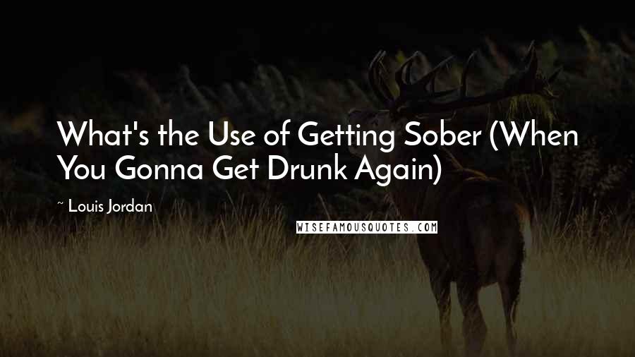 Louis Jordan Quotes: What's the Use of Getting Sober (When You Gonna Get Drunk Again)