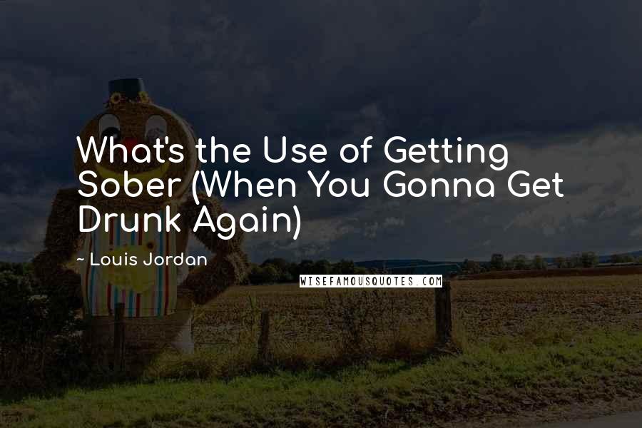 Louis Jordan Quotes: What's the Use of Getting Sober (When You Gonna Get Drunk Again)