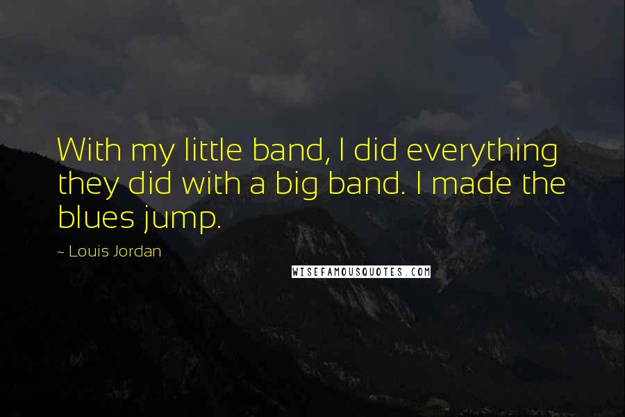 Louis Jordan Quotes: With my little band, I did everything they did with a big band. I made the blues jump.