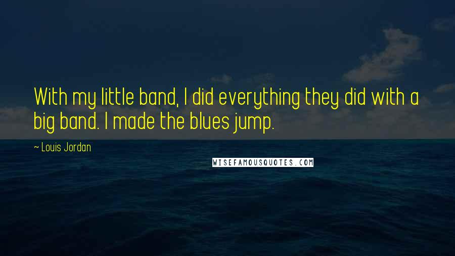 Louis Jordan Quotes: With my little band, I did everything they did with a big band. I made the blues jump.