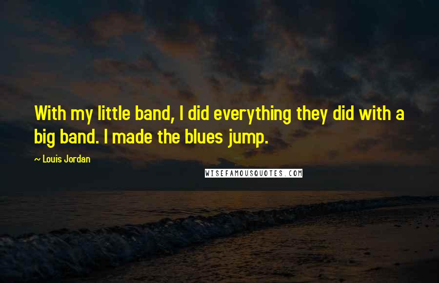 Louis Jordan Quotes: With my little band, I did everything they did with a big band. I made the blues jump.