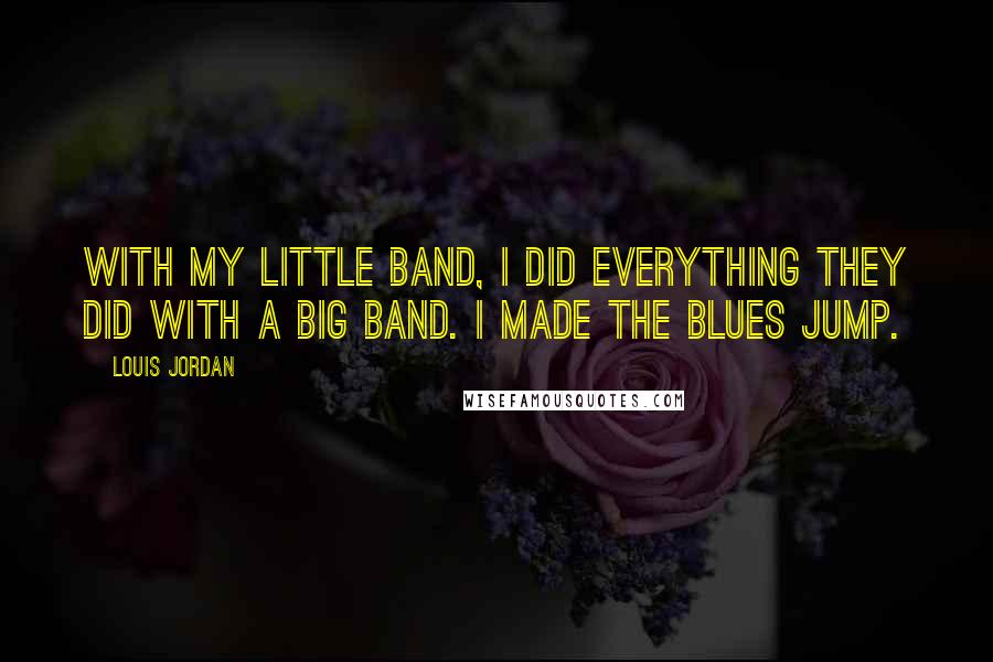 Louis Jordan Quotes: With my little band, I did everything they did with a big band. I made the blues jump.