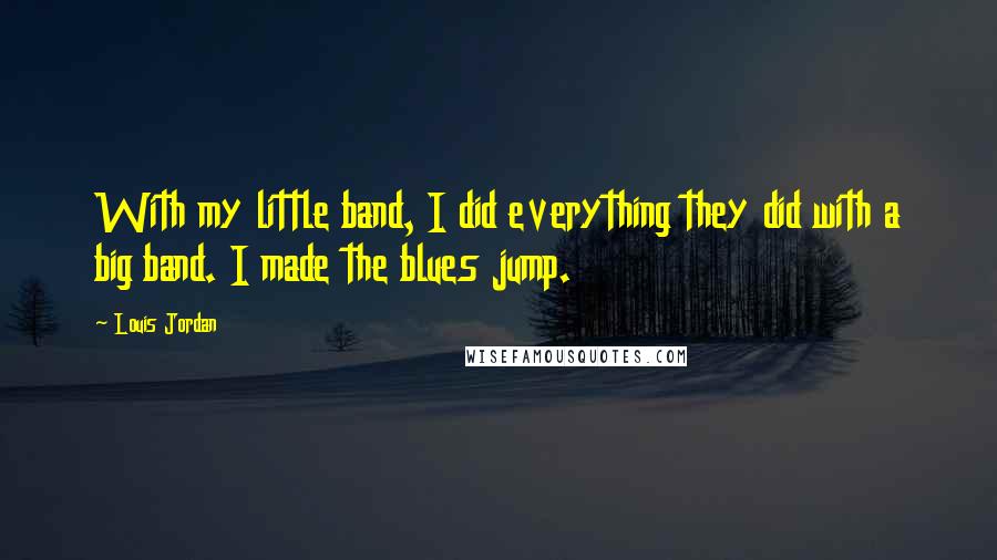 Louis Jordan Quotes: With my little band, I did everything they did with a big band. I made the blues jump.