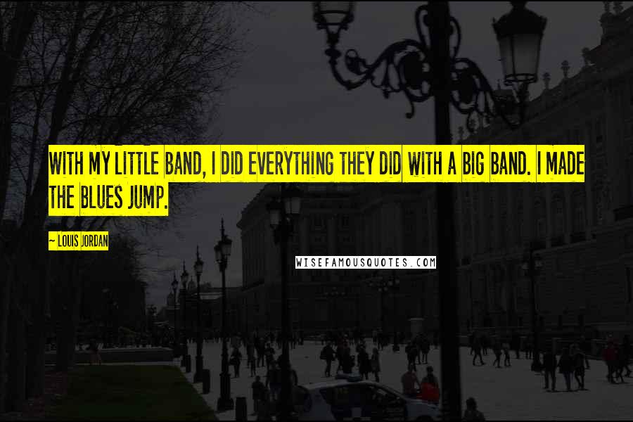 Louis Jordan Quotes: With my little band, I did everything they did with a big band. I made the blues jump.