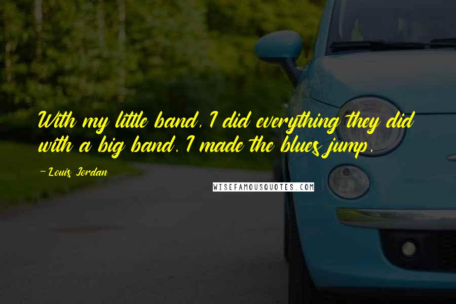 Louis Jordan Quotes: With my little band, I did everything they did with a big band. I made the blues jump.