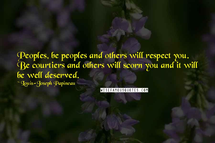 Louis-Joseph Papineau Quotes: Peoples, be peoples and others will respect you. Be courtiers and others will scorn you and it will be well deserved.