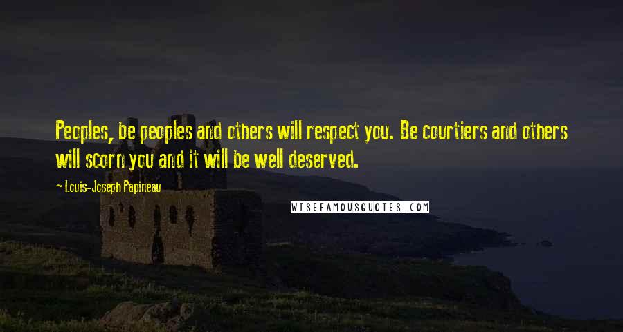 Louis-Joseph Papineau Quotes: Peoples, be peoples and others will respect you. Be courtiers and others will scorn you and it will be well deserved.