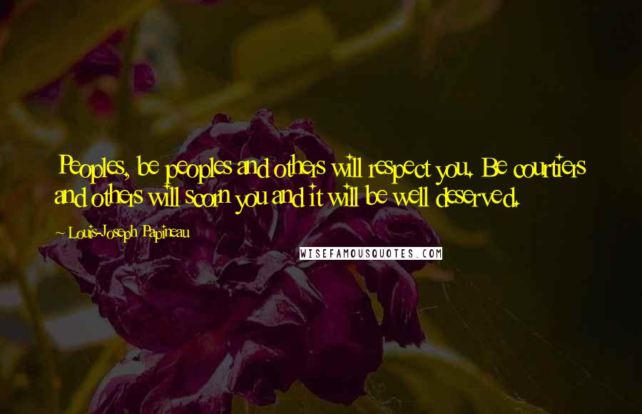 Louis-Joseph Papineau Quotes: Peoples, be peoples and others will respect you. Be courtiers and others will scorn you and it will be well deserved.
